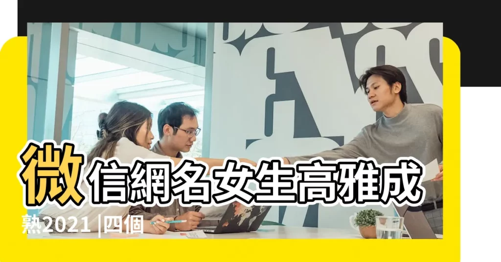 微信網名女生高雅成熟2021 |四個字微信名成熟女 |女微信名字優雅成熟四個字大全簡單又有氣質的女生網名 |【4個字成熟網名女生網名】