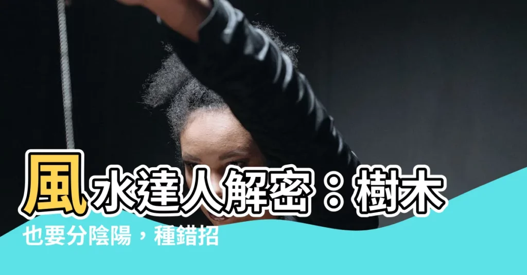 【風水 樹木】風水達人解密：樹木也要分陰陽，種錯招禍端！