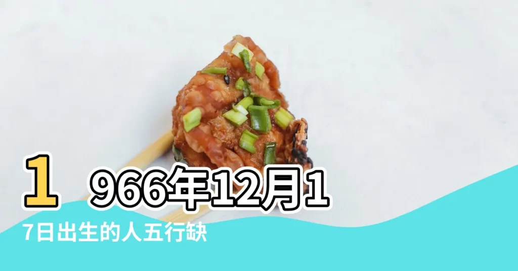 1966年12月17日出生的人五行缺什麼 |1966年12月17日出生的人是什麼命 |1966年12月17日出生的人生辰八字測算 |【1966年12月17日五行屬什麼】