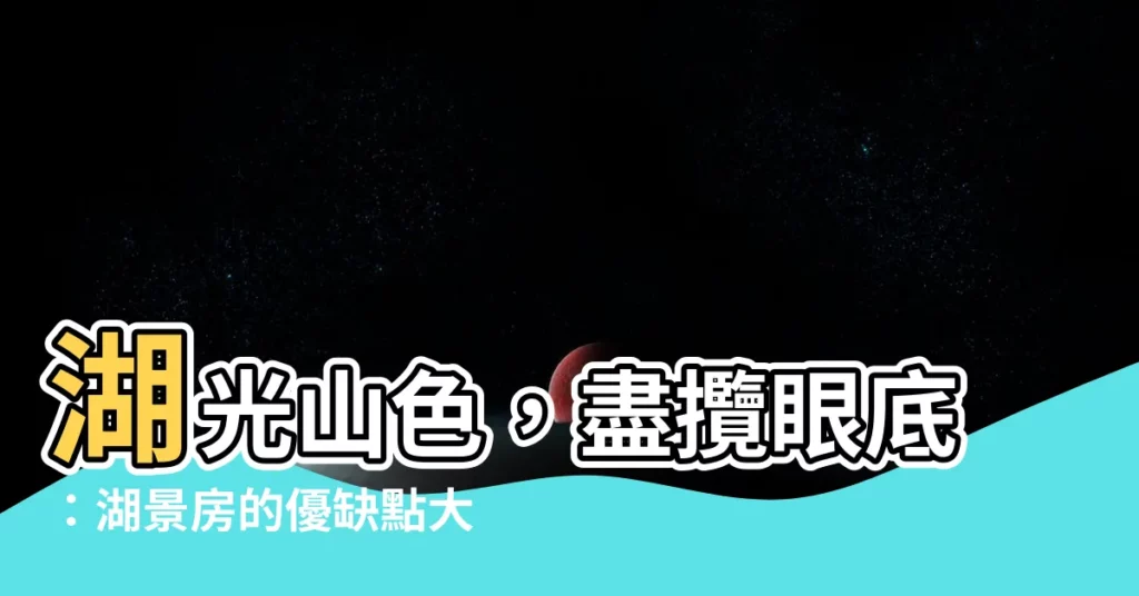 【湖景房】湖光山色，盡攬眼底：湖景房的優缺點大公開！