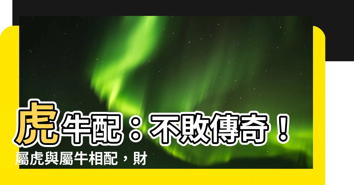 【虎牛配】虎牛配：不敗傳奇！屬虎與屬牛相配，財富暴增運勢強！