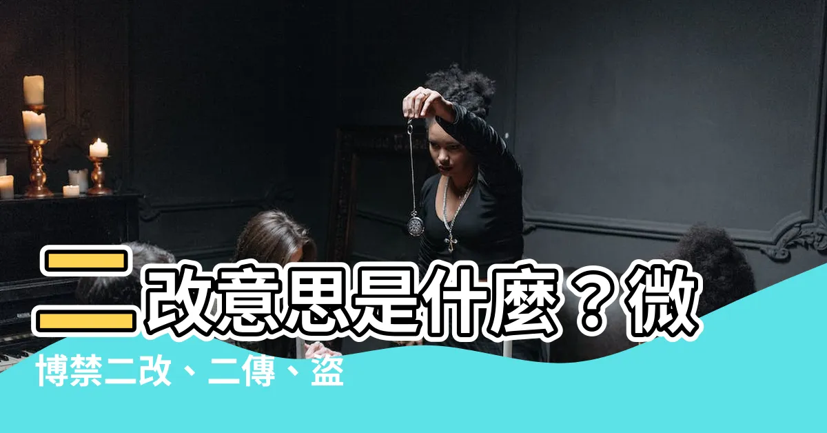 【二改 意思】二改意思是什麼？微博禁二改、二傳、盜鏈與轉載的規定説明