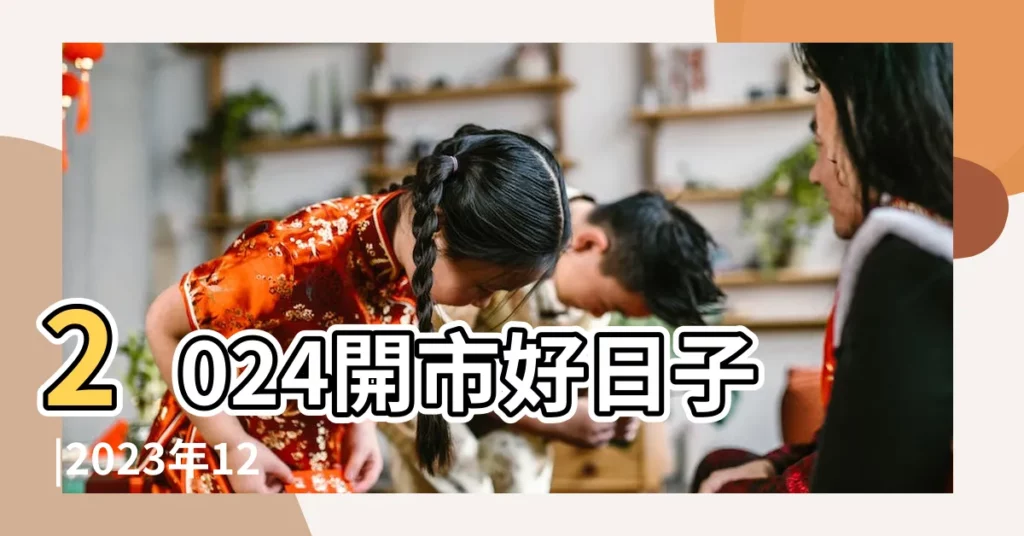 2024開市好日子 |2023年12月1日適合開業嗎是不是黃道吉日 |2023年公曆12月什麼時候開業大吉最好招財旺運吉日 |【12月1號是好日子開業嗎】