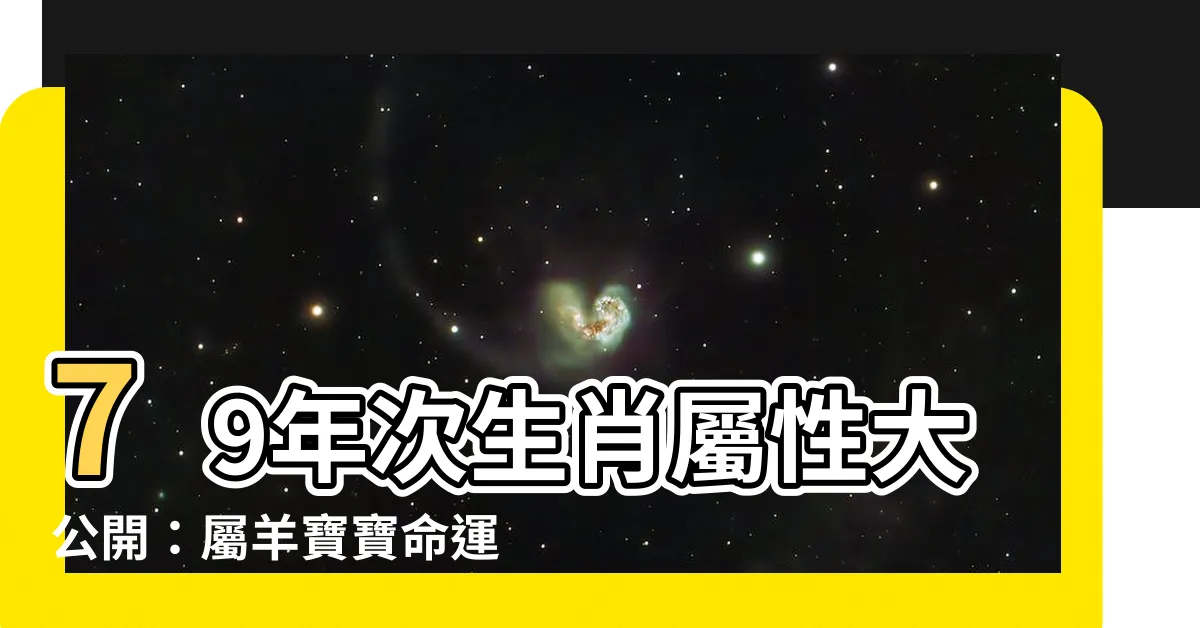 【79年次生肖屬性】79年次生肖屬性大公開：屬羊寶寶命運解析