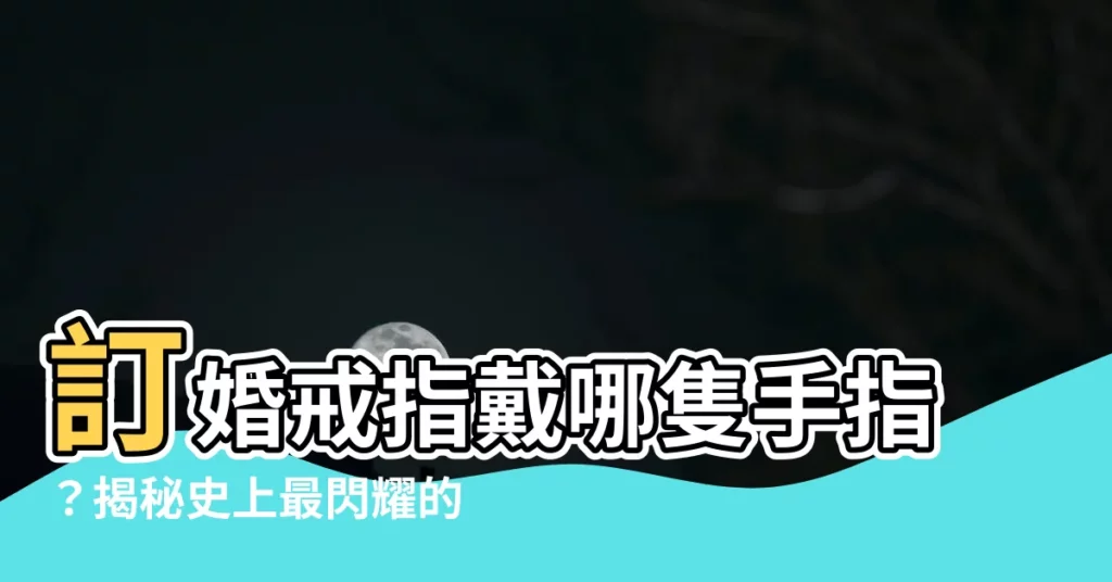 【訂婚戒指 手指】訂婚戒指戴哪隻手指？揭秘史上最閃耀的愛情密碼