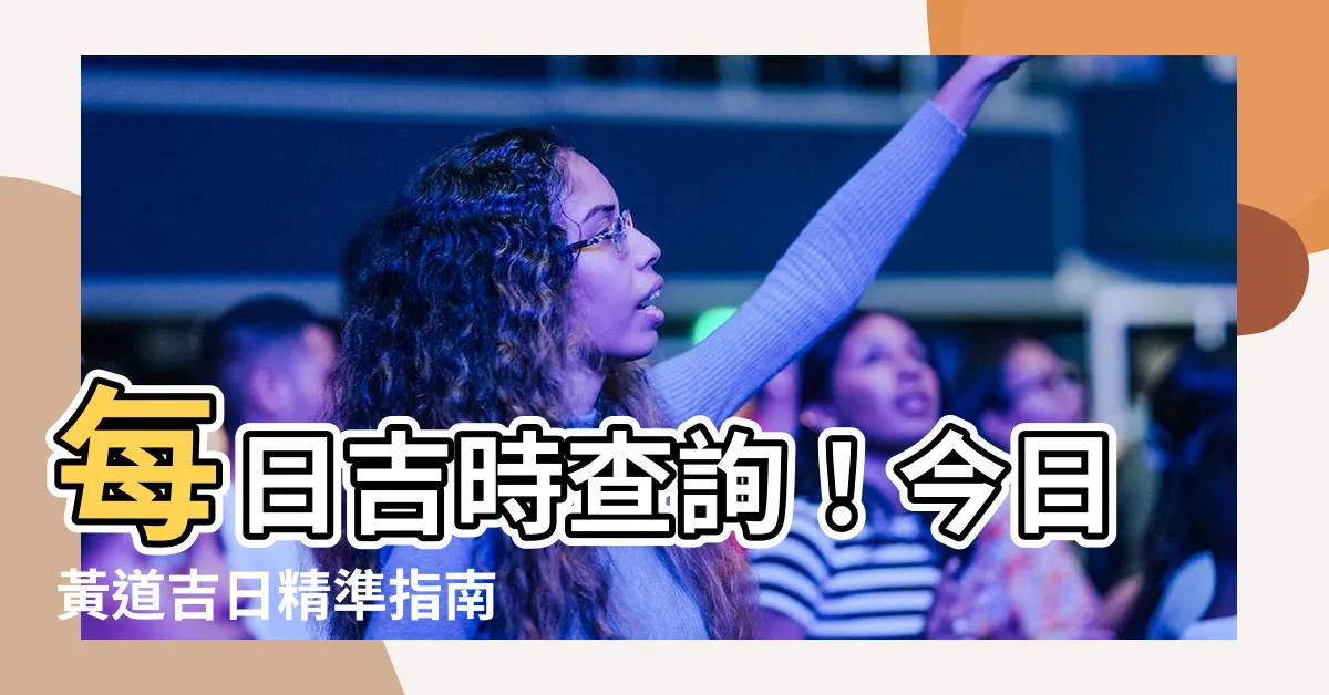 【今日黃道吉日】每日吉時查詢！今日黃道吉日精準指南
