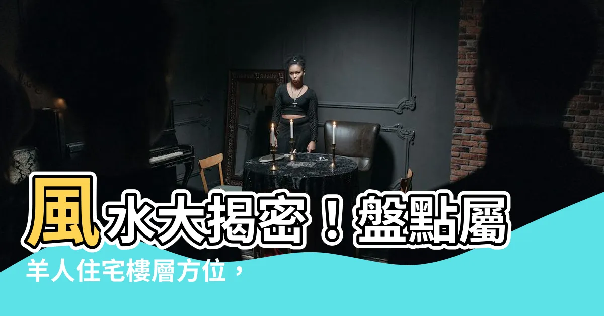【屬羊 方位】風水大揭密！盤點屬羊人住宅樓層方位，讓您住得財富滿貫