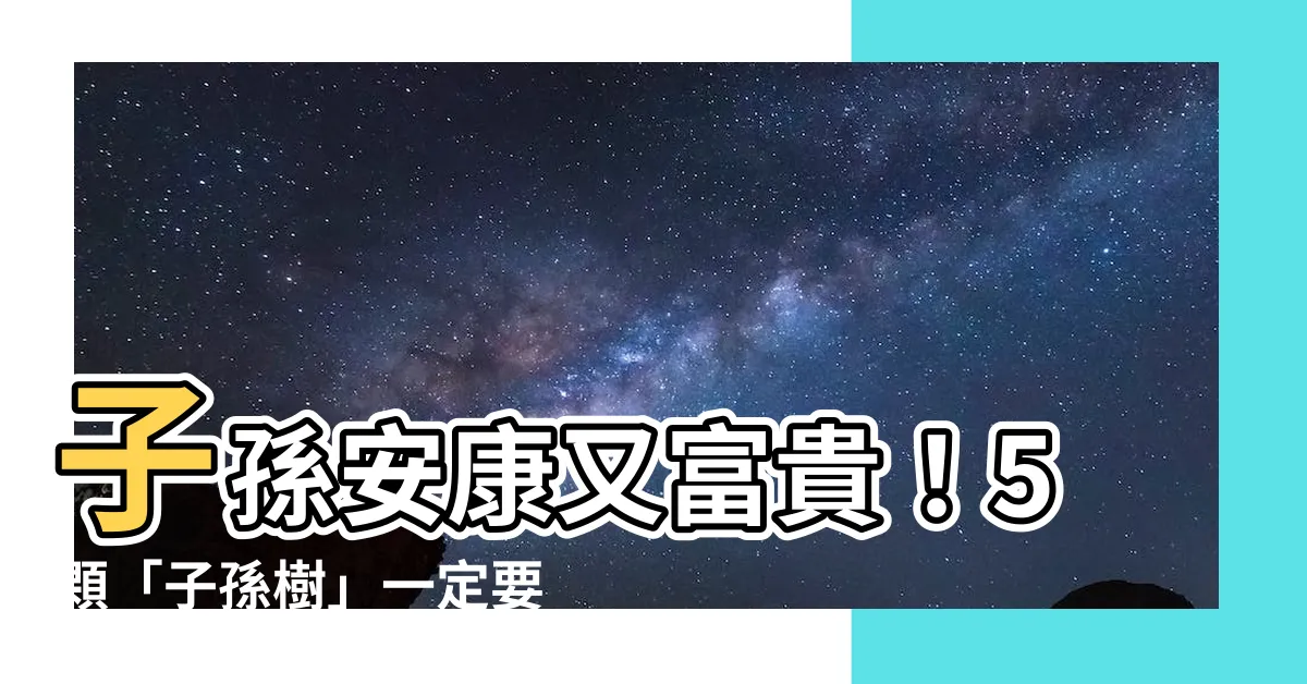 【子孫樹】子孫安康又富貴！5顆「子孫樹」一定要種在家，福氣滿滿旺後代！