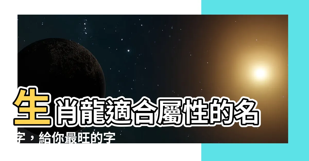 【適合屬龍的名字】生肖龍適合屬性的名字，給你最旺的字