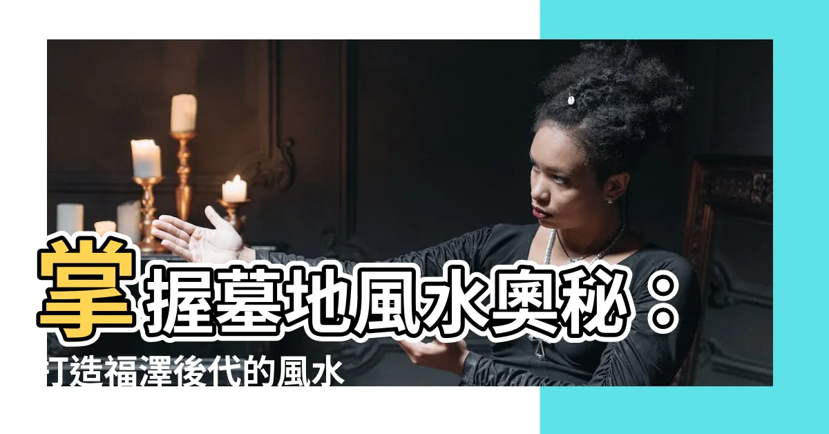 【墓地風水墳墓設計】掌握墓地風水奧秘：打造福澤後代的風水寶地