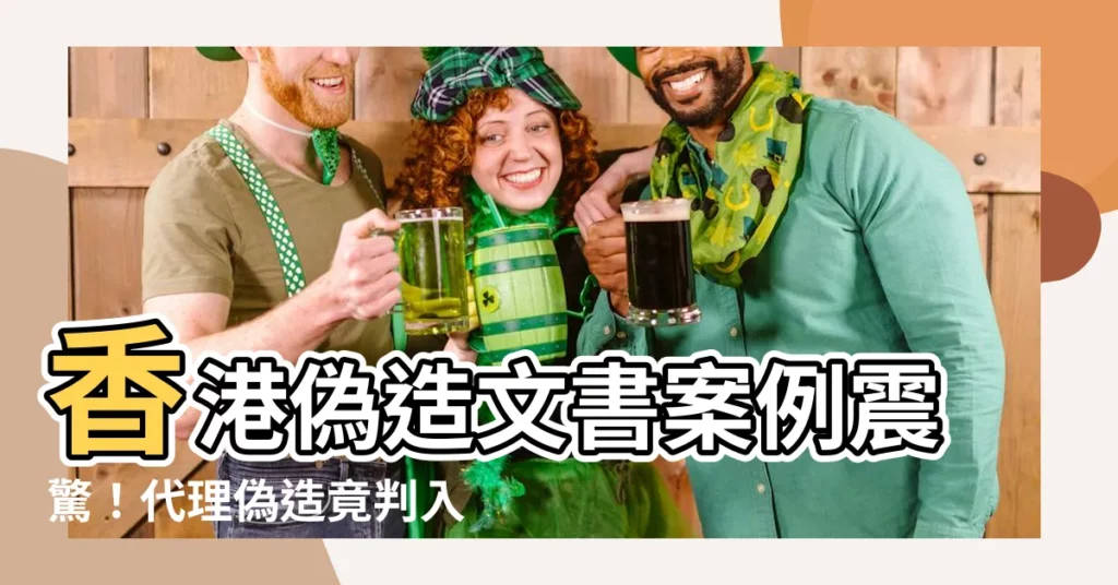 【偽造文書香港案例】香港偽造文書案例震驚！代理偽造竟判入獄緩刑半年