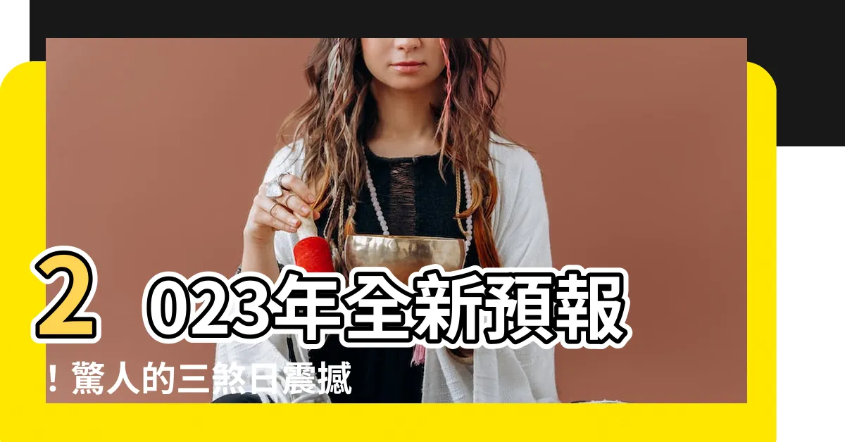 【三煞日2023】2023年全新預報！驚人的三煞日震撼登場，絕對不能錯過！