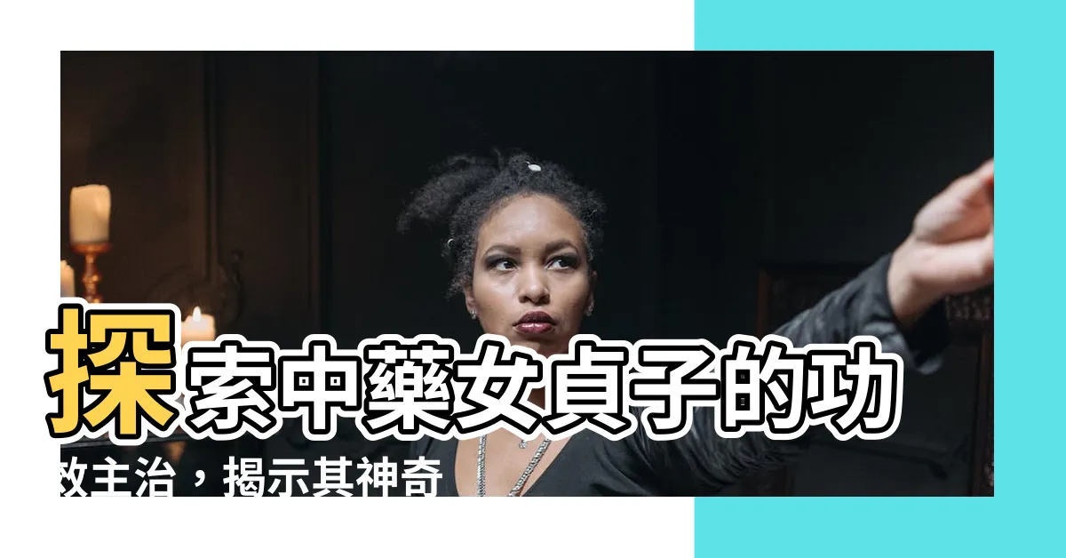 【女貞子功效主治】探索中藥女貞子的功效主治，揭示其神奇療效