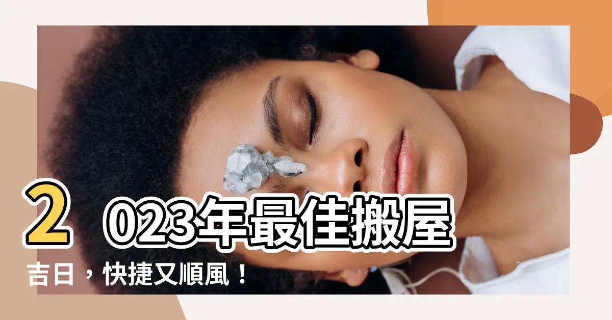 【搬屋吉日2023】2023年最佳搬屋吉日，快捷又順風！