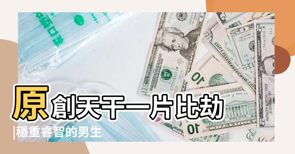 原創天干一片比劫 |穩重睿智的男生 |喜歡成熟 |【天干比劫】