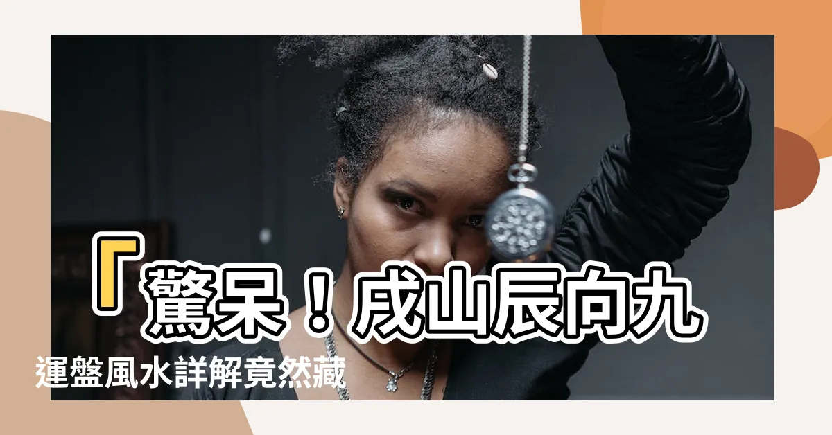 【戌山辰向九運】「驚呆！戌山辰向九運盤風水詳解竟然藏有這些神秘玄機！」