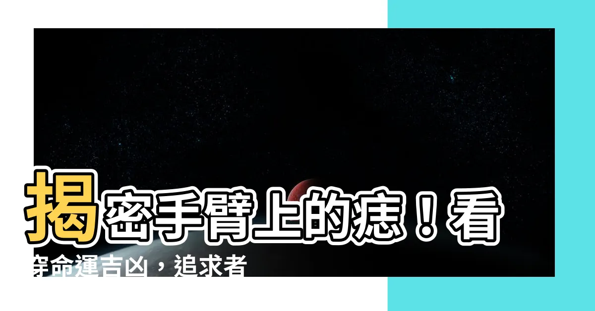【手臂上的痣】揭密手臂上的痣！看穿命運吉凶，追求者眾多