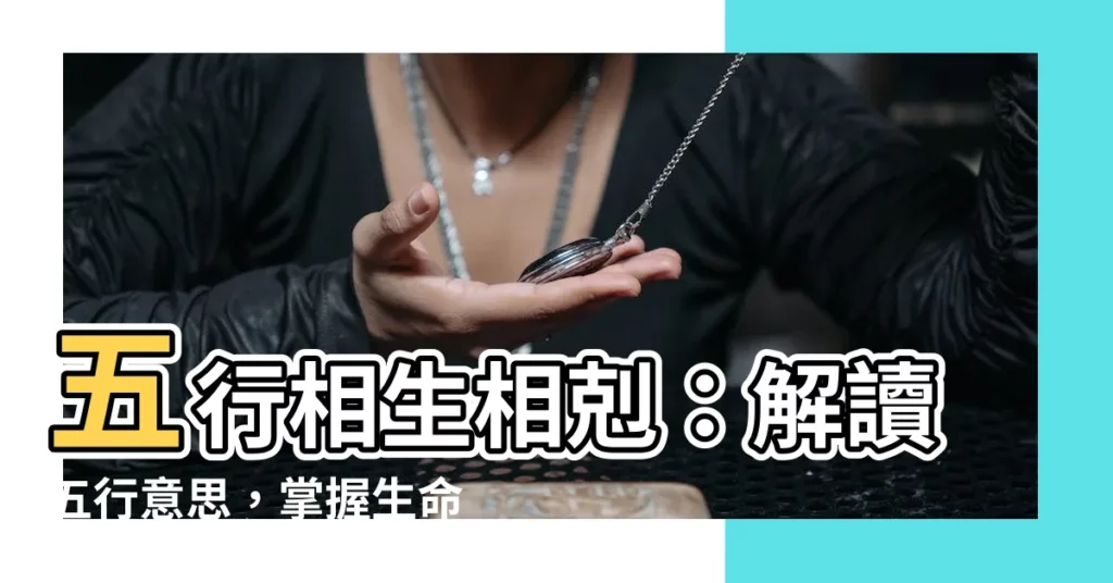 【五行 意思】五行相生相剋：解讀五行意思，掌握生命密碼！