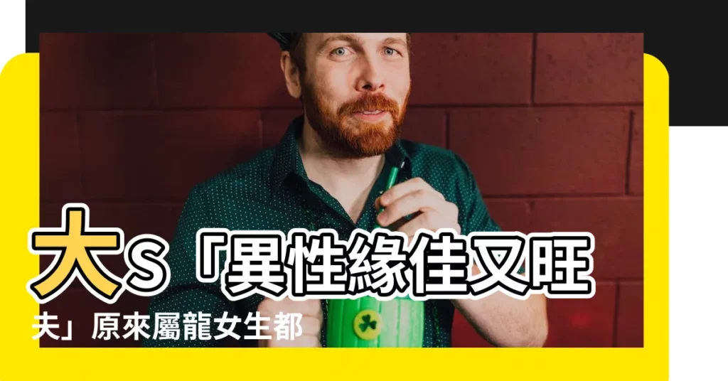 【屬龍女生】大S「異性緣佳又旺夫」原來屬龍女生都這樣！