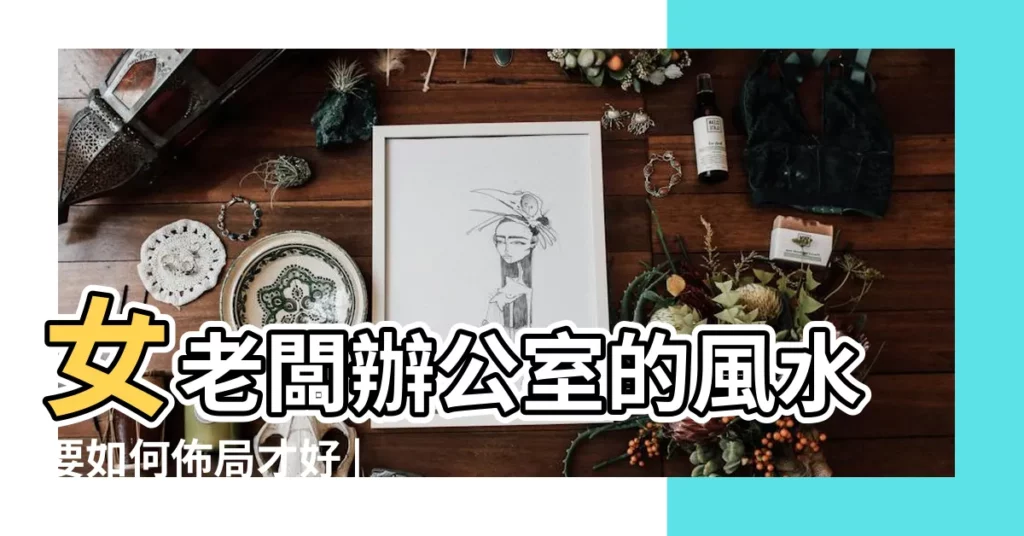 女老闆辦公室的風水要如何佈局才好 |辦公室風水 |職場女性旺事業風水秘笈 |【女主管辦公室風水】