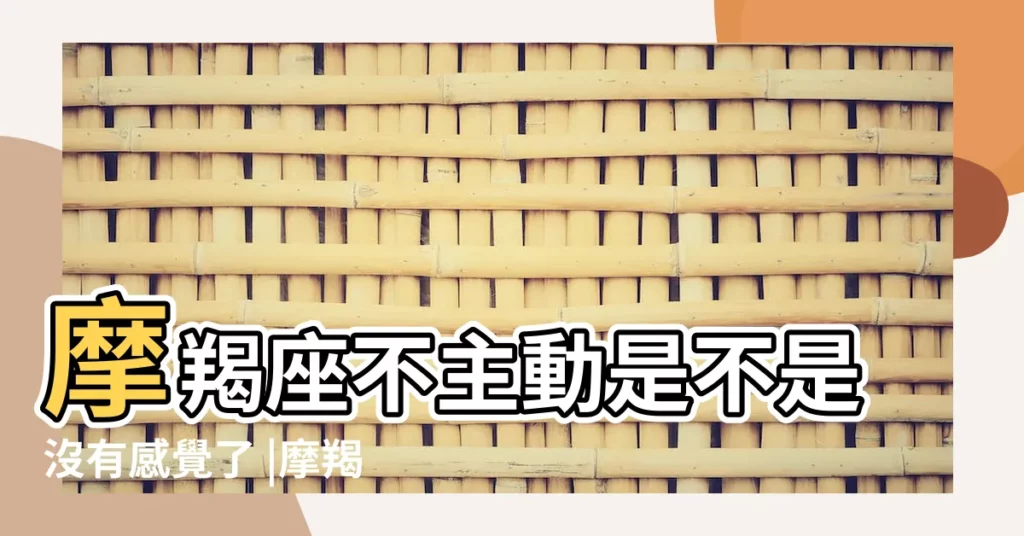 摩羯座不主動是不是沒有感覺了 |摩羯男不主動聯繫你的原因 |摩羯男突然不主動聯繫你了 |【摩羯男一直不主動聯繫他嗎】