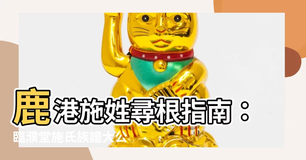 【鹿港施姓族譜】鹿港施姓尋根指南：臨濮堂施氏族譜大公開