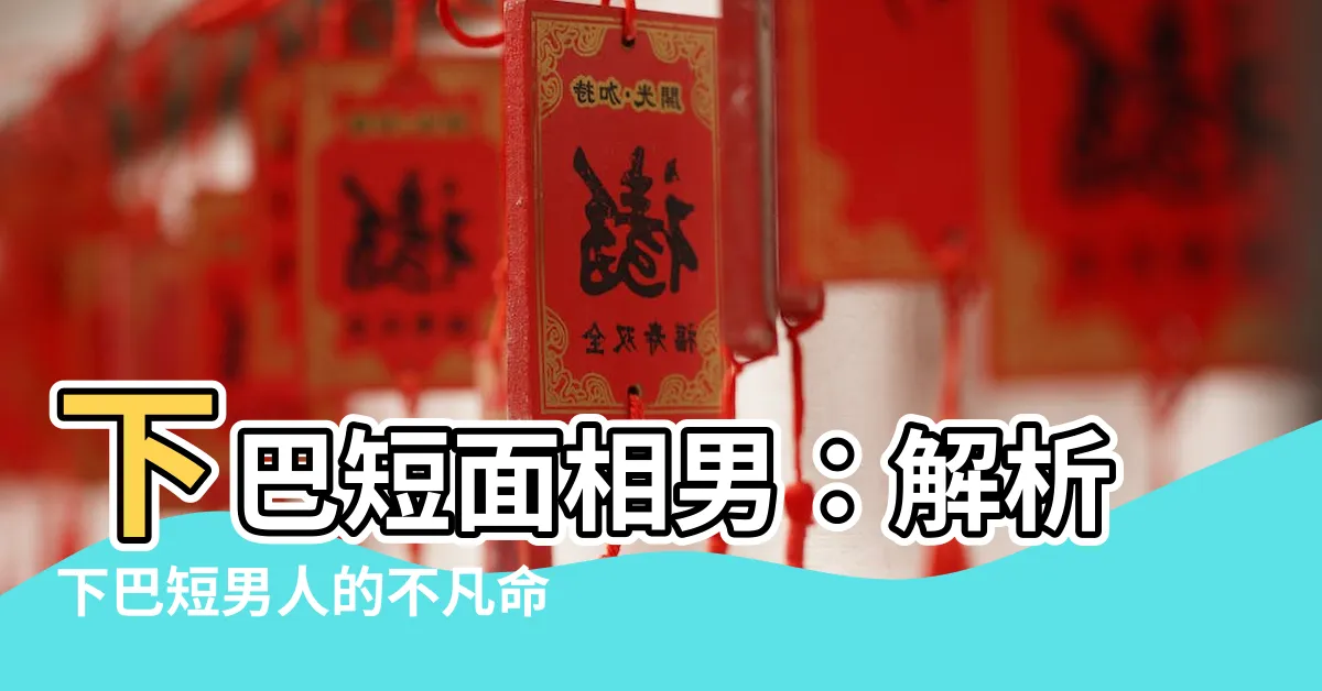 【下巴短面相男】下巴短面相男：解析下巴短男人的不凡命運