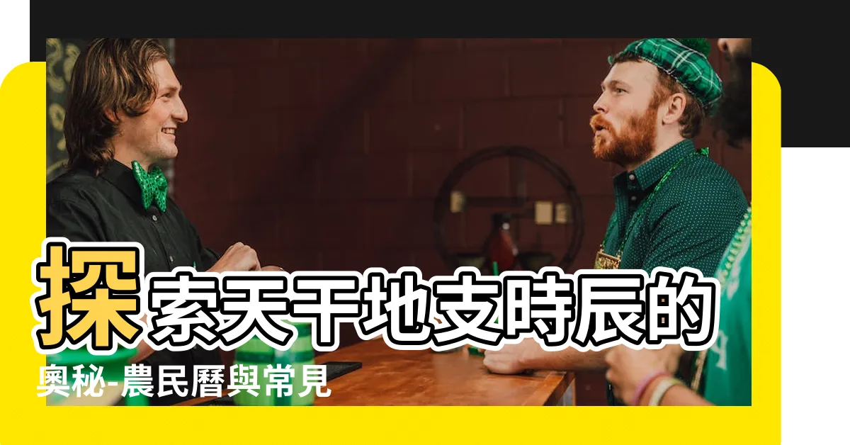 【天干地支時辰】探索天干地支時辰的奧秘-農民曆與常見問題習俗之對照表