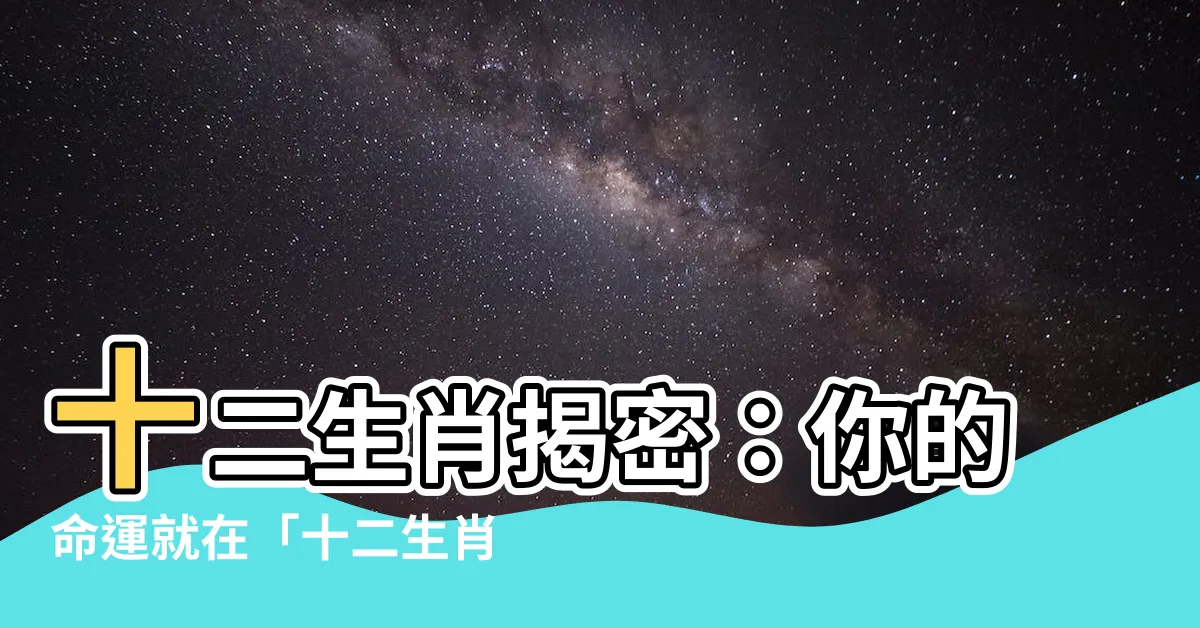 【十二生肖 年】十二生肖揭密：你的命運就在「十二生肖 年」