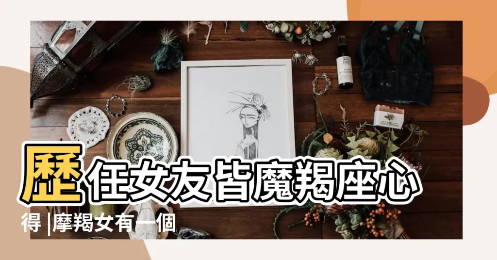 歷任女友皆魔羯座心得 |摩羯女有一個甜甜的戀愛和你談 |真正的摩羯座女生 |【摩羯女友提要求】