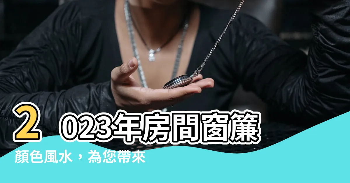【房間窗簾顏色風水2023】2023年房間窗簾顏色風水，為您帶來幸運與吉祥！