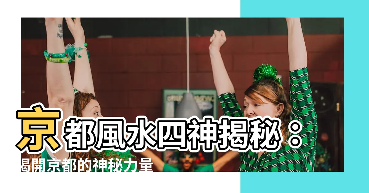 【京都 風水 四神】京都風水四神揭秘：揭開京都的神秘力量