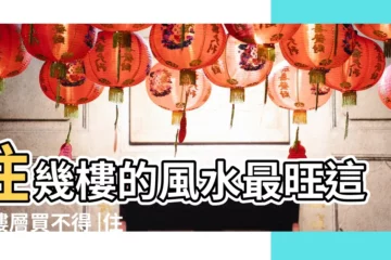 【家庭風水買新房選幾樓】住幾樓的風水最旺這些樓層買不得 |住幾樓的風水最旺這些樓層買不得 |住幾層樓風水最好 |