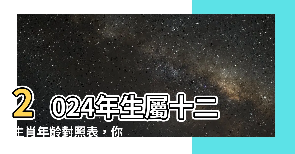 【生屬】2024年生屬十二生肖年齡對照表，你的生肖年齡是幾歲呢？