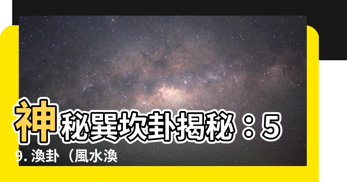 【巽坎卦】神秘巽坎卦揭秘：59. 渙卦（風水渙）的玄妙之道