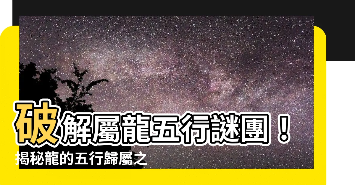 【屬龍五行】破解屬龍五行謎團！揭秘龍的五行歸屬之秘