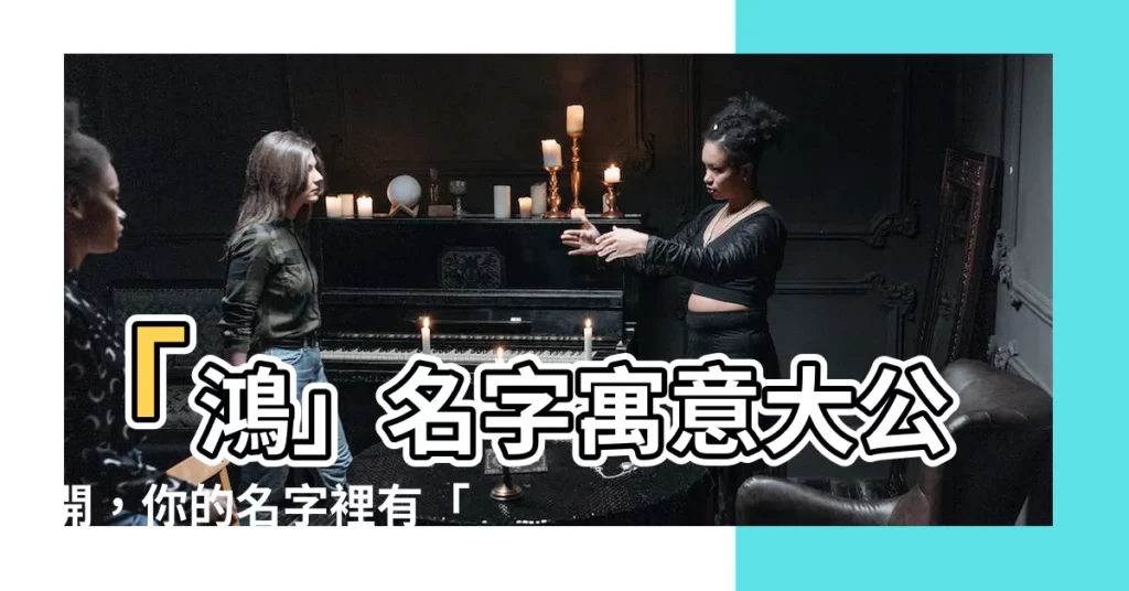 【鴻名字意思】「鴻」名字寓意大公開，你的名字裡有「鴻」嗎？