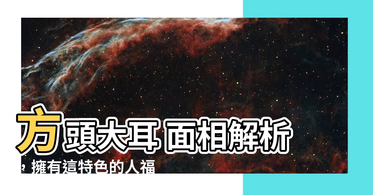 【方頭大耳 面相】方頭大耳 面相解析，擁有這特色的人福氣滿滿？
