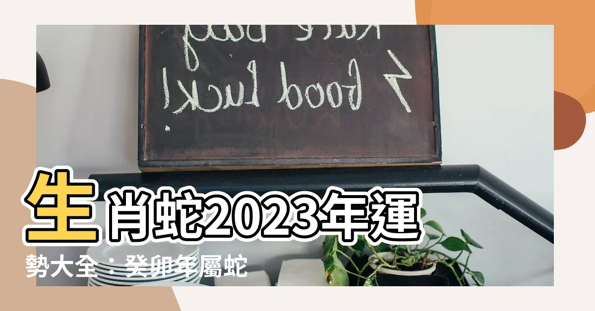 【生肖蛇2023年運勢大全】生肖蛇2023年運勢大全：癸卯年屬蛇人全年運程詳解