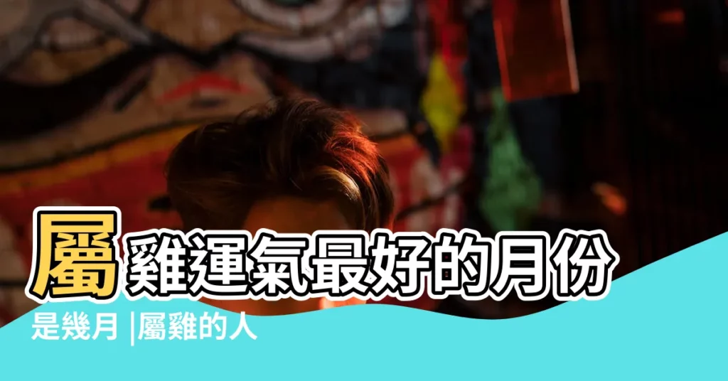 屬雞運氣最好的月份是幾月 |屬雞的人哪天出生好 |十二生肖出生日命運 |【雞年農曆幾日出生好嗎】