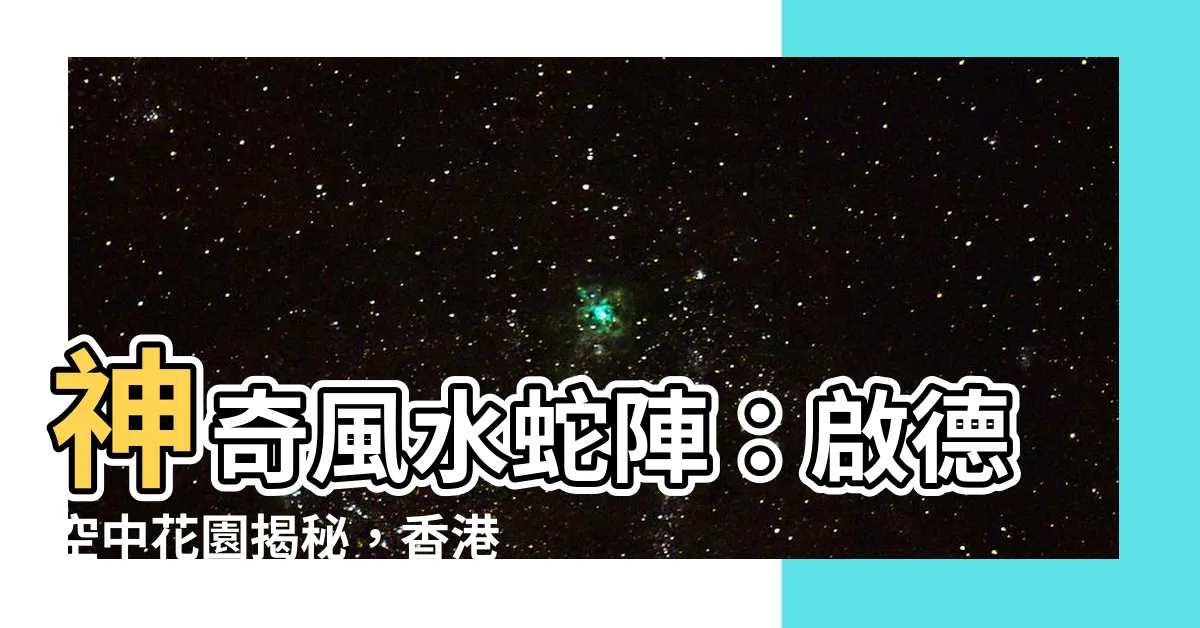 【風水蛇陣】神奇風水蛇陣：啟德空中花園揭秘，香港最強風水兇陣