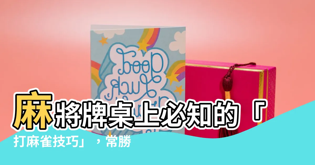 【打麻雀技巧】麻將牌桌上必知的「打麻雀技巧」，常勝將軍教你6招獲勝關鍵！