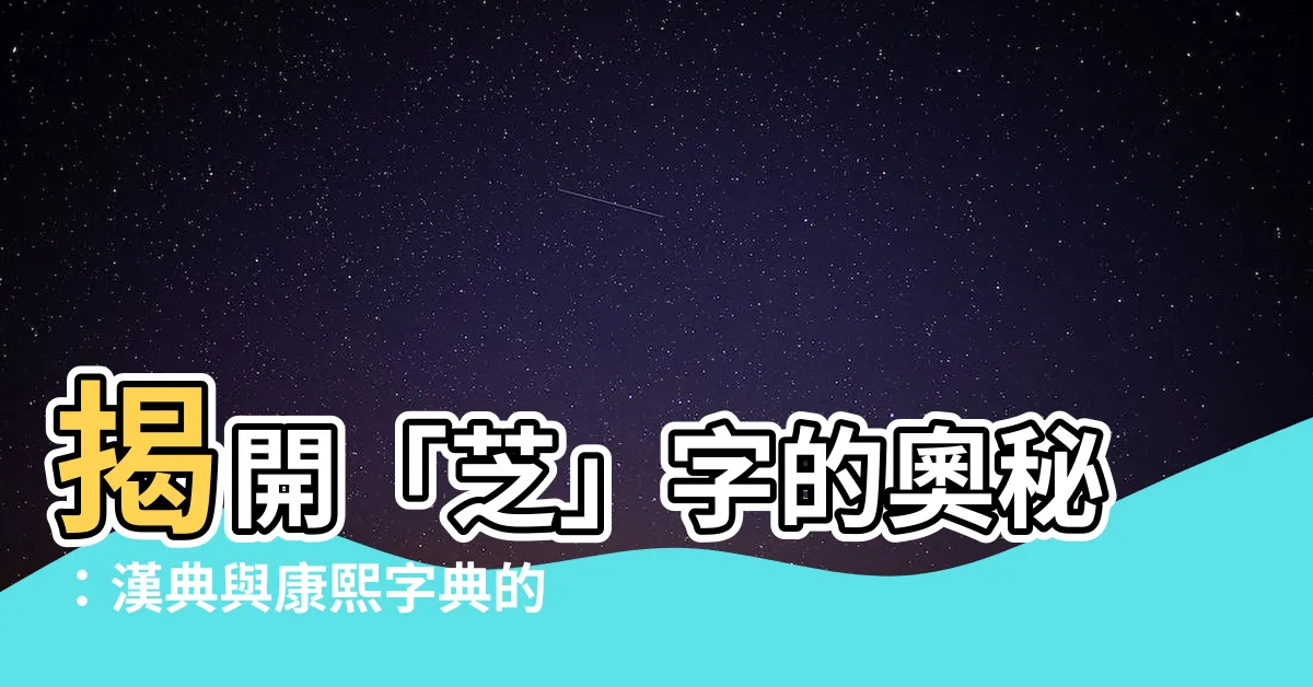 【芝字】揭開「芝」字的奧秘：漢典與康熙字典的深入解析