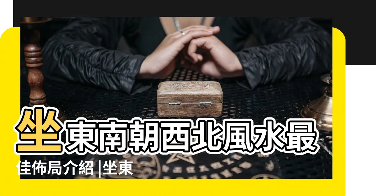 【座東南朝西北的房子】坐東南朝西北風水最佳佈局介紹 |坐東南朝西北的房子怎麼樣 |這個坐向的房子擺放這些物件 |