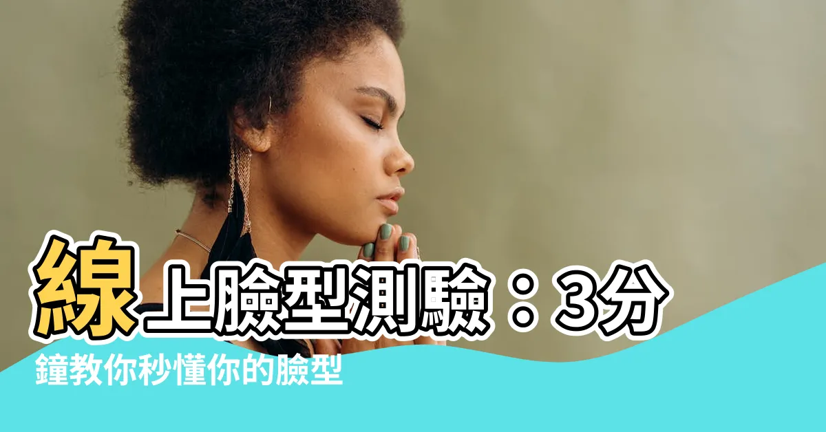 【怎麼看臉型】線上臉型測驗：3分鐘教你秒懂你的臉型，變美超簡單！