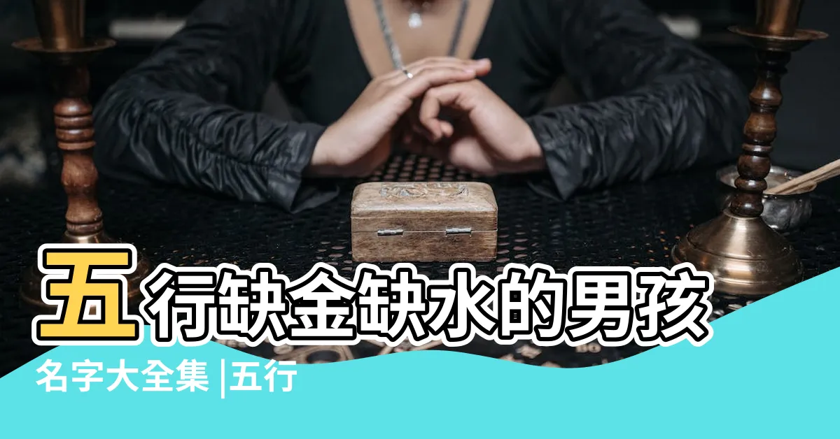 【缺金的名字男】五行缺金缺水的男孩名字大全集 |五行缺金的男孩名字大全集 |特選500個 |