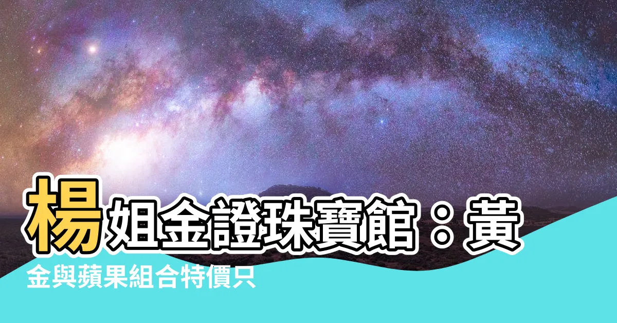 【楊姐金證珠寶館】楊姐金證珠寶館：黃金與蘋果組合特價只要3200元，超值必搶！