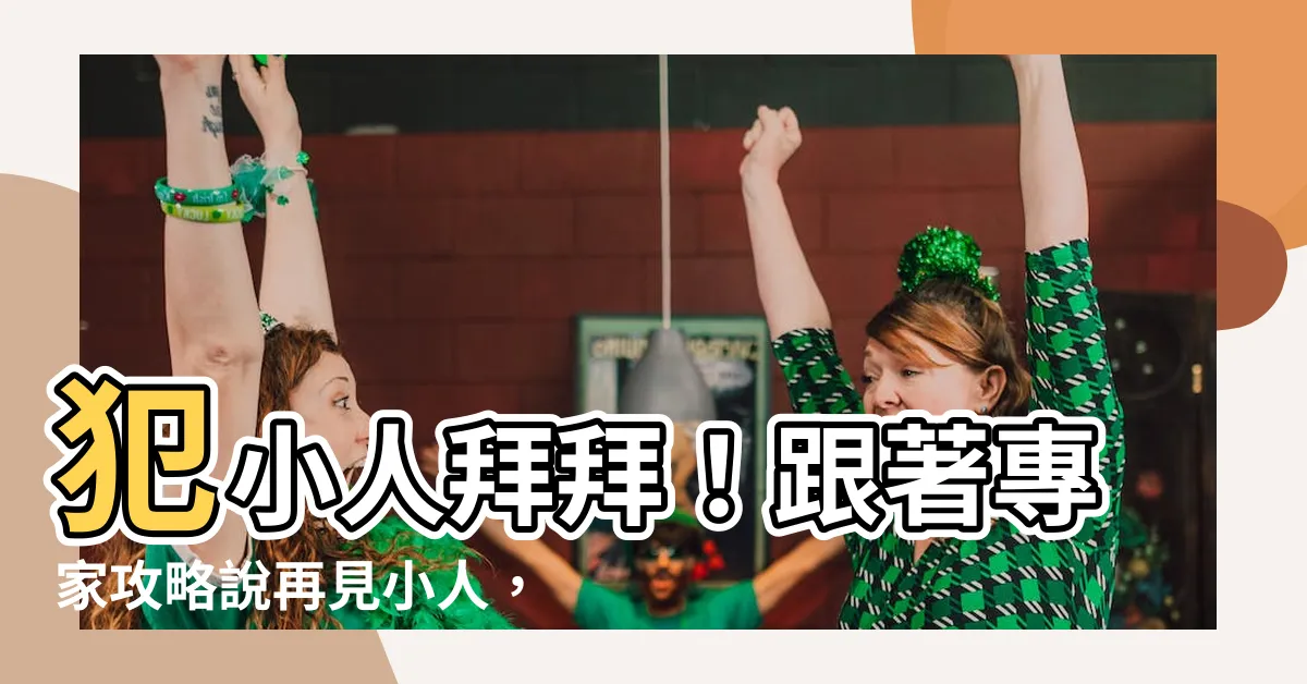 【犯小人拜拜】犯小人拜拜！跟著專家攻略説再見小人，迎接好運！