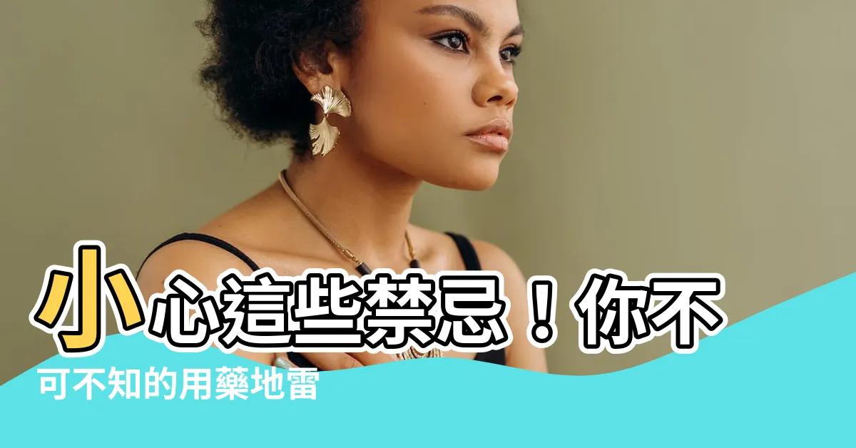 【禁忌症】小心這些禁忌！你不可不知的用藥地雷