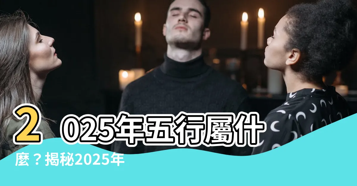 【2025年五行屬什麼】2025年五行屬什麼？揭秘2025年蛇年生肖運勢！
